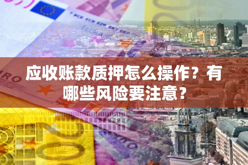 武汉应收账款质押怎么操作？有哪些风险要注意？